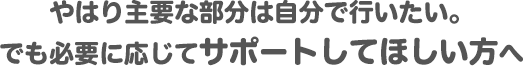やはり主要な部分は自分で行いたい。でも必要に応じてサポートしてほしい方へ